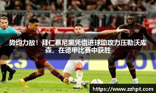 势均力敌！拜仁慕尼黑凭借进球助攻力压勒沃库森，在德甲比赛中获胜