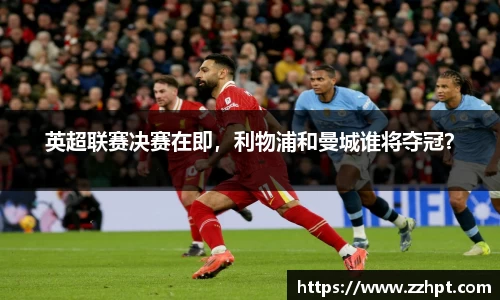英超联赛决赛在即，利物浦和曼城谁将夺冠？