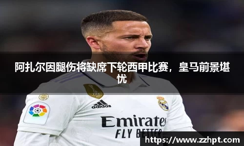 阿扎尔因腿伤将缺席下轮西甲比赛，皇马前景堪忧