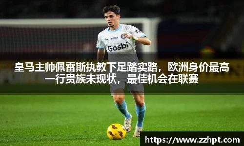 皇马主帅佩雷斯执教下足踏实路，欧洲身价最高一行贵族未现状，最佳机会在联赛