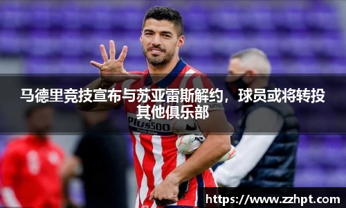 马德里竞技宣布与苏亚雷斯解约，球员或将转投其他俱乐部