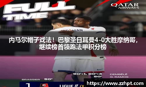 内马尔帽子戏法！巴黎圣日耳曼4-0大胜摩纳哥，继续榜首领跑法甲积分榜
