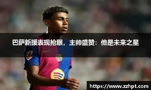 巴萨新援表现抢眼，主帅盛赞：他是未来之星