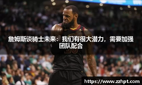 詹姆斯谈骑士未来：我们有很大潜力，需要加强团队配合