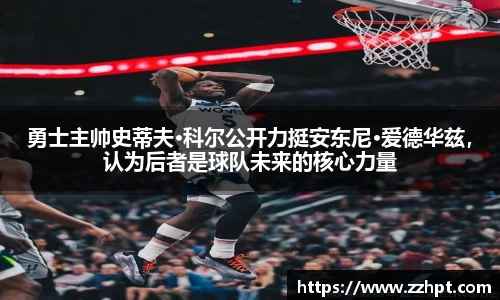 勇士主帅史蒂夫·科尔公开力挺安东尼·爱德华兹，认为后者是球队未来的核心力量