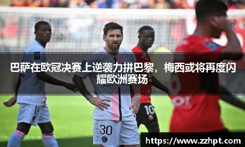 巴萨在欧冠决赛上逆袭力拼巴黎，梅西或将再度闪耀欧洲赛场