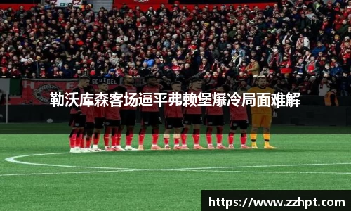 勒沃库森客场逼平弗赖堡爆冷局面难解
