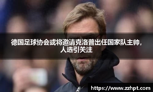 德国足球协会或将邀请克洛普出任国家队主帅，人选引关注