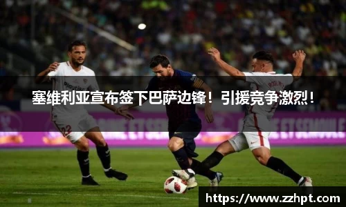 塞维利亚宣布签下巴萨边锋！引援竞争激烈！