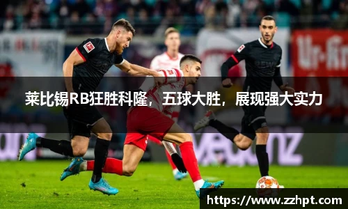 莱比锡RB狂胜科隆，五球大胜，展现强大实力