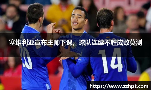 塞维利亚宣布主帅下课，球队连续不胜成败莫测