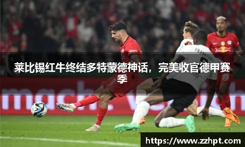 莱比锡红牛终结多特蒙德神话，完美收官德甲赛季