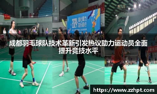 成都羽毛球队技术革新引发热议助力运动员全面提升竞技水平