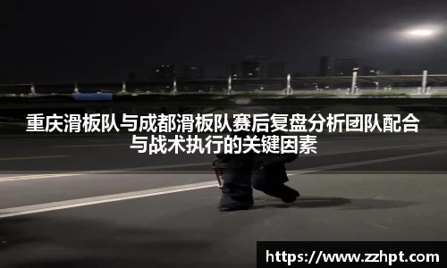重庆滑板队与成都滑板队赛后复盘分析团队配合与战术执行的关键因素