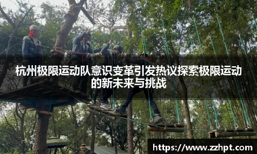杭州极限运动队意识变革引发热议探索极限运动的新未来与挑战