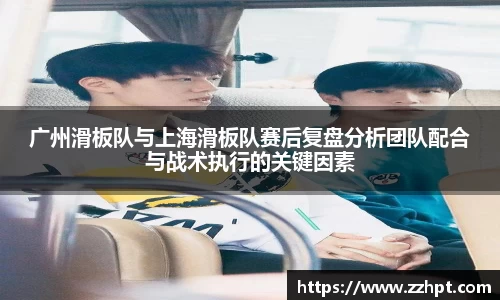 广州滑板队与上海滑板队赛后复盘分析团队配合与战术执行的关键因素
