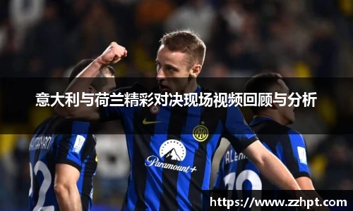 意大利与荷兰精彩对决现场视频回顾与分析