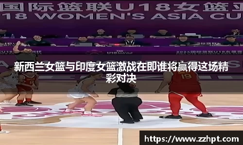 新西兰女篮与印度女篮激战在即谁将赢得这场精彩对决