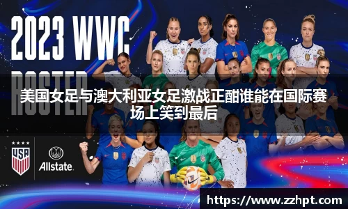美国女足与澳大利亚女足激战正酣谁能在国际赛场上笑到最后