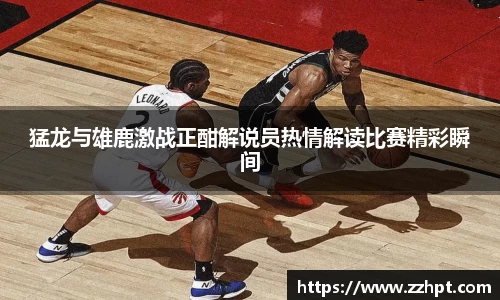 猛龙与雄鹿激战正酣解说员热情解读比赛精彩瞬间