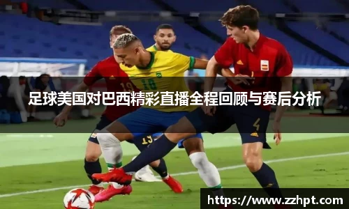 足球美国对巴西精彩直播全程回顾与赛后分析