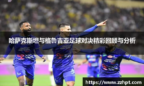 哈萨克斯坦与格鲁吉亚足球对决精彩回顾与分析