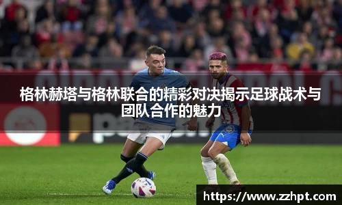 格林赫塔与格林联合的精彩对决揭示足球战术与团队合作的魅力