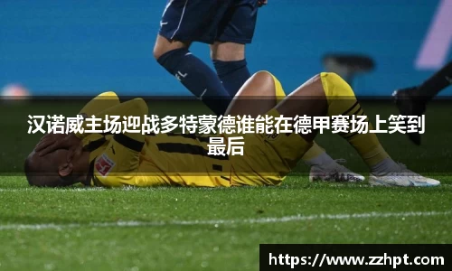 汉诺威主场迎战多特蒙德谁能在德甲赛场上笑到最后