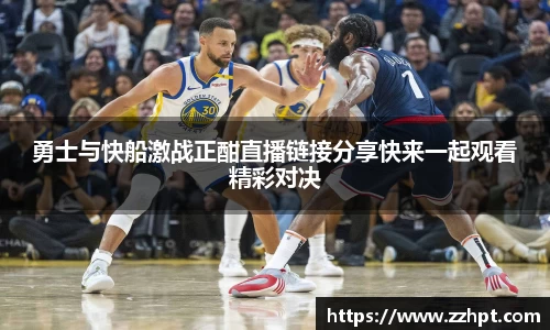 勇士与快船激战正酣直播链接分享快来一起观看精彩对决