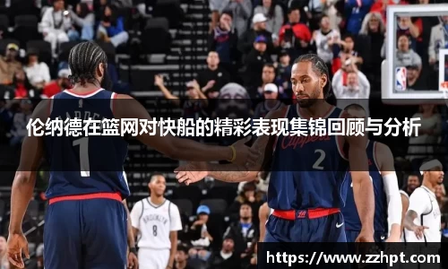 伦纳德在篮网对快船的精彩表现集锦回顾与分析