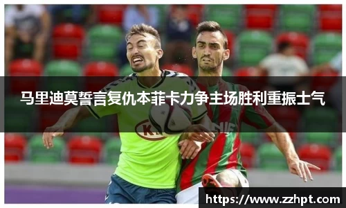 马里迪莫誓言复仇本菲卡力争主场胜利重振士气