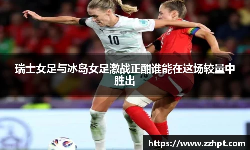 瑞士女足与冰岛女足激战正酣谁能在这场较量中胜出