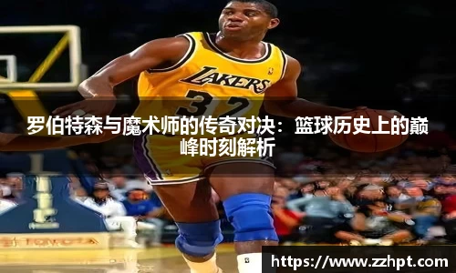 罗伯特森与魔术师的传奇对决：篮球历史上的巅峰时刻解析
