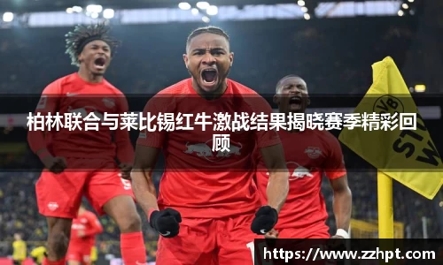 柏林联合与莱比锡红牛激战结果揭晓赛季精彩回顾