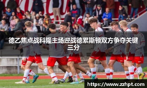 德乙焦点战科隆主场迎战德累斯顿双方争夺关键三分