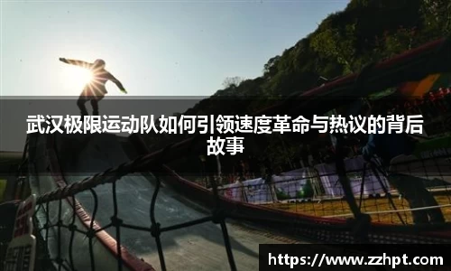 武汉极限运动队如何引领速度革命与热议的背后故事