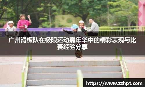 广州滑板队在极限运动嘉年华中的精彩表现与比赛经验分享
