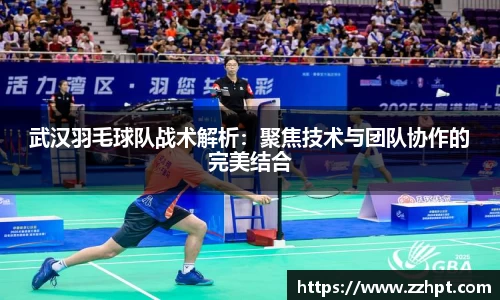 武汉羽毛球队战术解析：聚焦技术与团队协作的完美结合