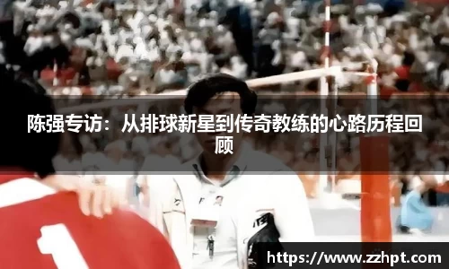 陈强专访：从排球新星到传奇教练的心路历程回顾